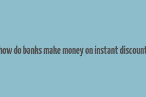 how do banks make money on instant discount