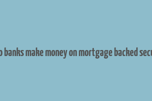 how do banks make money on mortgage backed securities