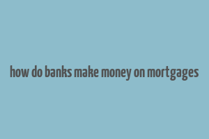 how do banks make money on mortgages