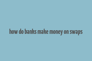 how do banks make money on swaps