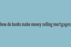 how do banks make money selling mortgages