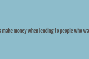 how do banks make money when lending to people who want to borrow