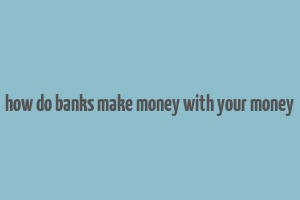 how do banks make money with your money