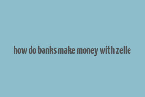 how do banks make money with zelle