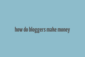 how do bloggers make money