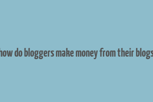 how do bloggers make money from their blogs