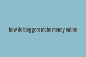 how do bloggers make money online