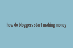 how do bloggers start making money