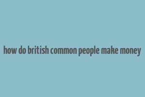 how do british common people make money