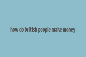 how do british people make money