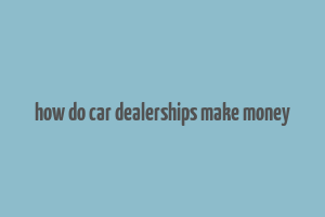 how do car dealerships make money