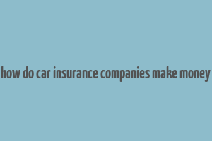 how do car insurance companies make money