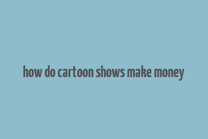 how do cartoon shows make money