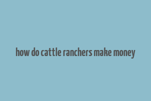 how do cattle ranchers make money