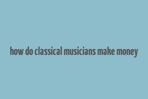 how do classical musicians make money