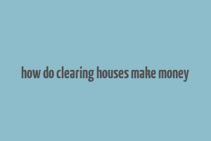 how do clearing houses make money