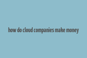 how do cloud companies make money