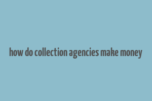 how do collection agencies make money