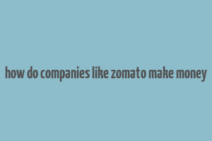 how do companies like zomato make money