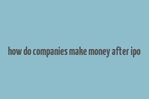 how do companies make money after ipo