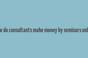 how do consultants make money by seminars online