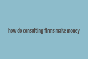 how do consulting firms make money