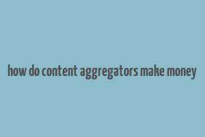 how do content aggregators make money