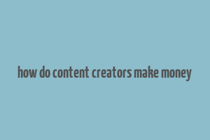 how do content creators make money