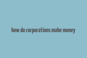 how do corporations make money