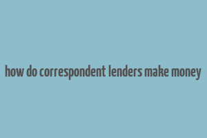 how do correspondent lenders make money