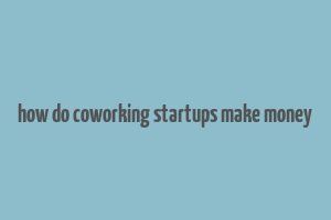 how do coworking startups make money