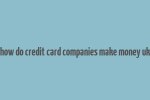 how do credit card companies make money uk