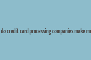 how do credit card processing companies make money