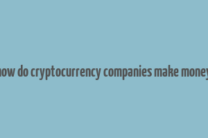 how do cryptocurrency companies make money