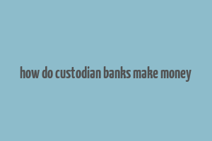 how do custodian banks make money