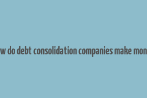 how do debt consolidation companies make money