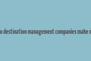 how do destination management companies make money