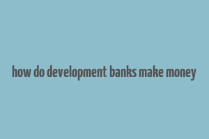 how do development banks make money