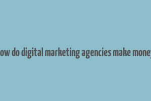 how do digital marketing agencies make money