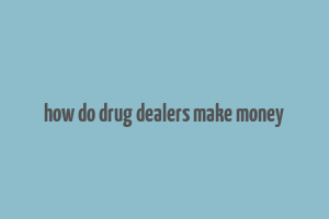 how do drug dealers make money