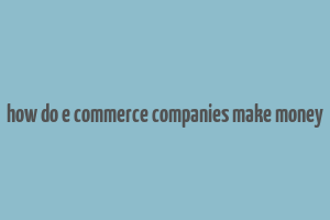 how do e commerce companies make money