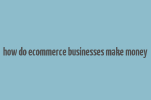 how do ecommerce businesses make money