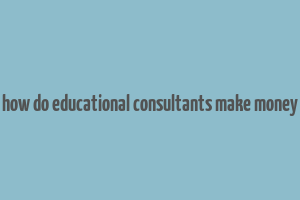 how do educational consultants make money