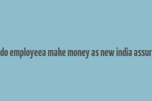 how do employeea make money as new india assurance