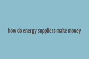 how do energy suppliers make money