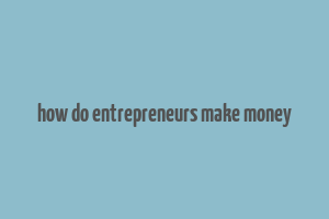 how do entrepreneurs make money