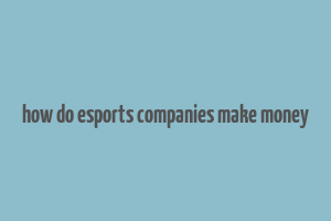 how do esports companies make money