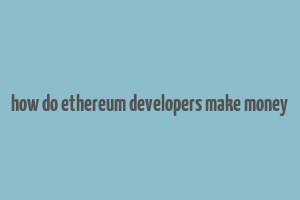 how do ethereum developers make money