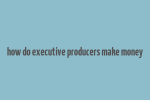 how do executive producers make money