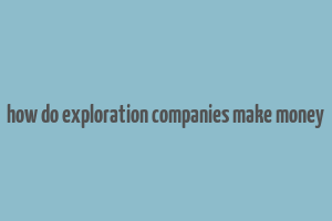 how do exploration companies make money